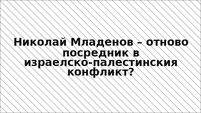 Николай Младенов – отново посредник в израелско-палестинския конфликт?