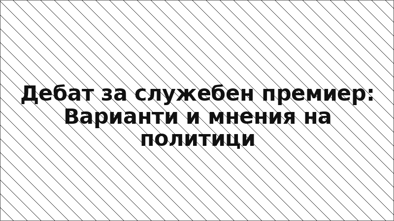 Дебат за служебен премиер: Варианти и мнения на политици
