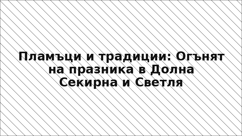 Пламъци и традиции: Огънят на празника в Долна Секирна и Светля