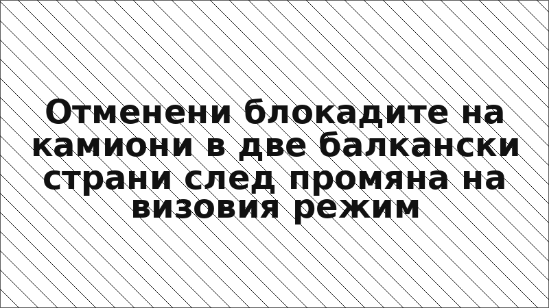 Отменени блокадите на камиони в две балкански страни след промяна на визовия режим