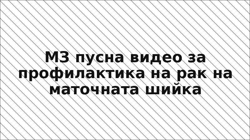 МЗ пусна видео за профилактика на рак на маточната шийка