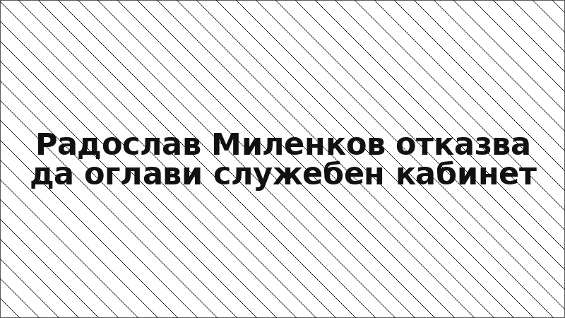Радослав Миленков отказва да оглави служебен кабинет