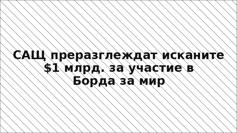 САЩ преразглеждат исканите $1 млрд. за участие в Борда за мир
