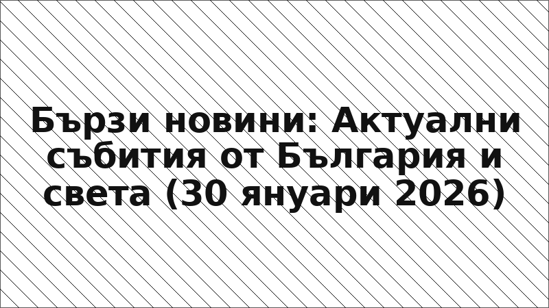 Бързи новини: Актуални събития от България и света (30 януари 2026)