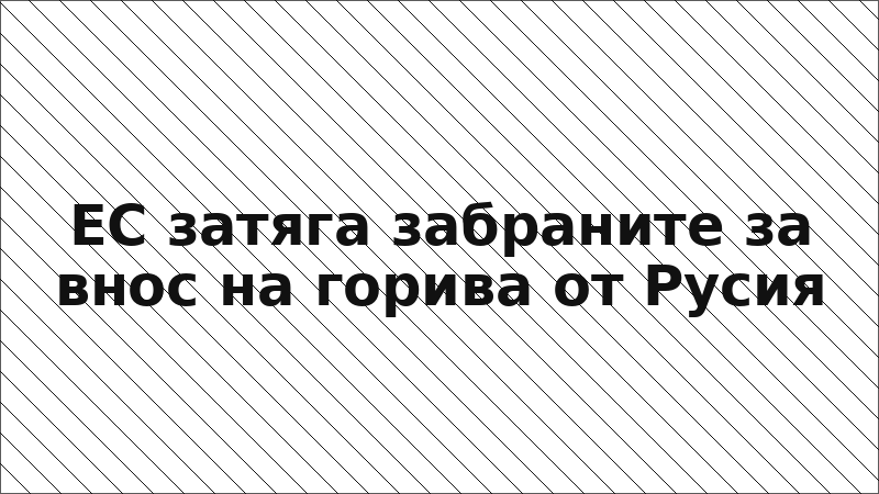ЕС затяга забраните за внос на горива от Русия