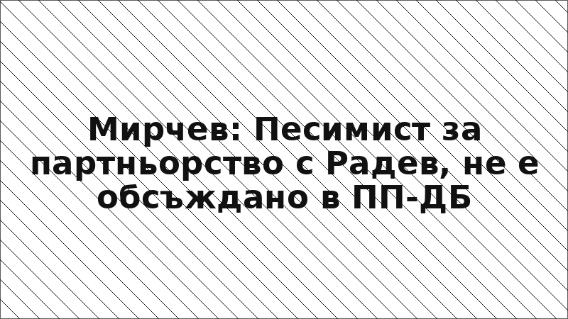 Мирчев: Песимист за партньорство с Радев, не е обсъждано в ПП-ДБ