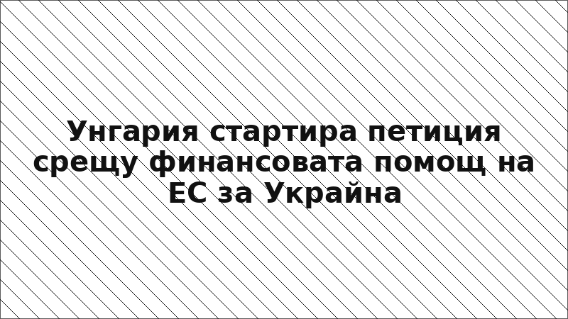 Унгария стартира петиция срещу финансовата помощ на ЕС за Украйна