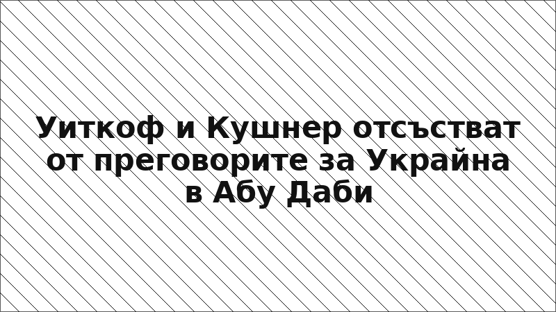 Уиткоф и Кушнер отсъстват от преговорите за Украйна в Абу Даби