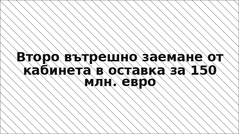 Второ вътрешно заемане от кабинета в оставка за 150 млн. евро