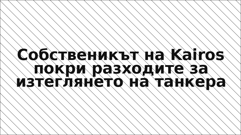 Собственикът на Kairos покри разходите за изтеглянето на танкера