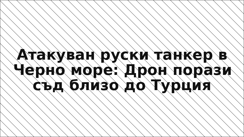 Атакуван руски танкер в Черно море: Дрон порази съд близо до Турция