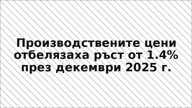 Производствените цени отбелязаха ръст от 1.4% през декември 2025 г.