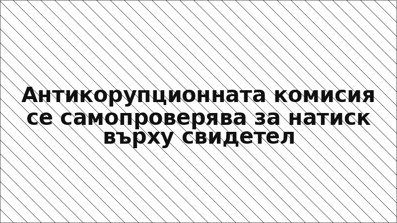 Антикорупционната комисия се самопроверява за натиск върху свидетел