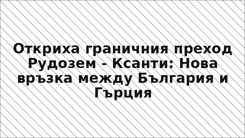 Откриха граничния преход Рудозем - Ксанти: Нова връзка между България и Гърция