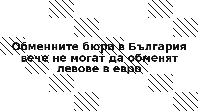 Обменните бюра в България вече не могат да обменят левове в евро