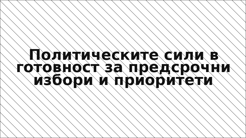 Политическите сили в готовност за предсрочни избори и приоритети