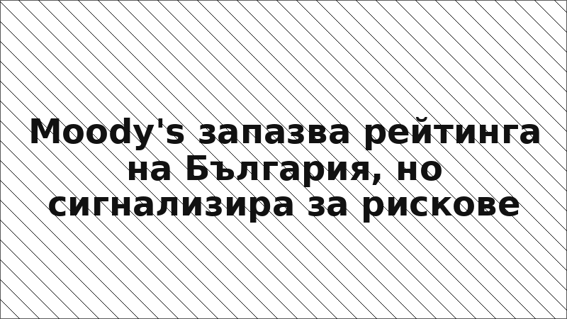 Moody's запазва рейтинга на България, но сигнализира за рискове