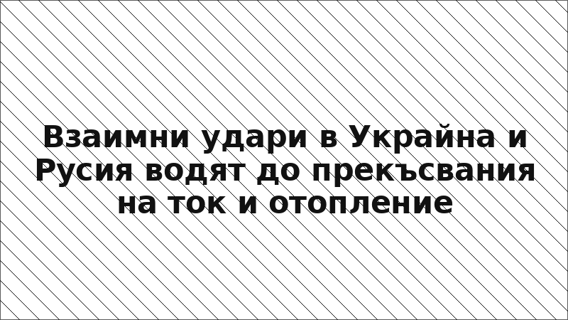 Взаимни удари в Украйна и Русия водят до прекъсвания на ток и отопление