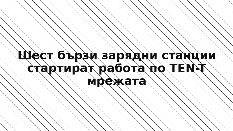Шест бързи зарядни станции стартират работа по TEN-T мрежата