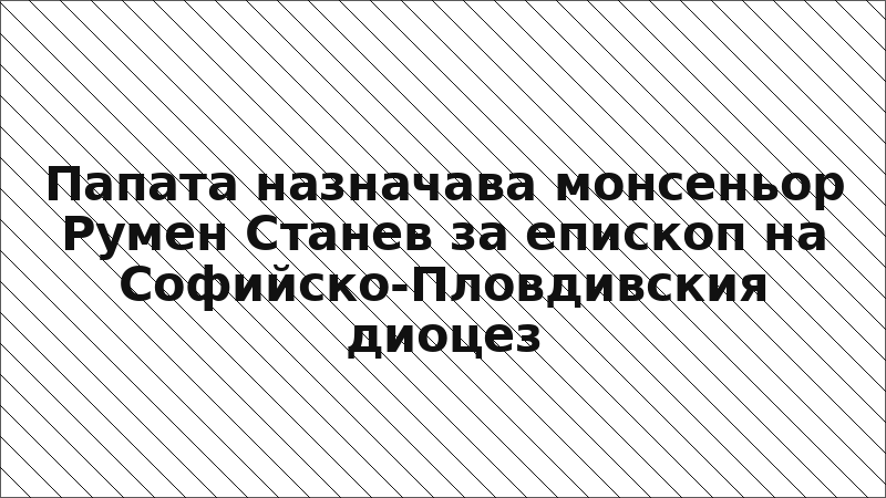 Папата назначава монсеньор Румен Станев за епископ на Софийско-Пловдивския диоцез