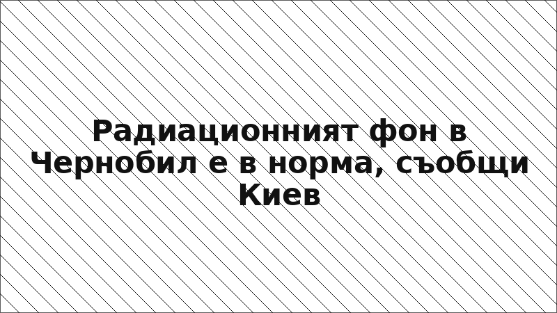 Радиационният фон в Чернобил е в норма, съобщи Киев