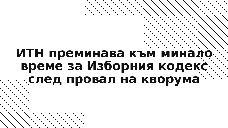 ИТН преминава към минало време за Изборния кодекс след провал на кворума
