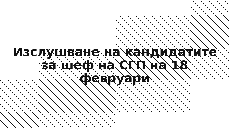 Изслушване на кандидатите за шеф на СГП на 18 февруари