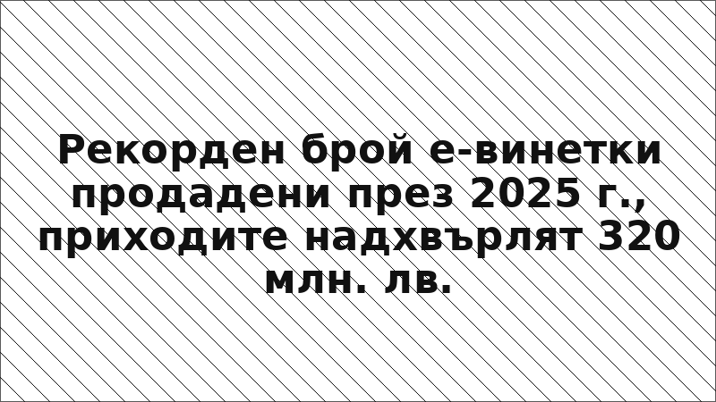 Рекорден брой е-винетки продадени през 2025 г., приходите надхвърлят 320 млн. лв.