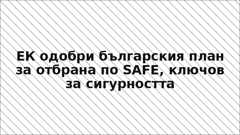 ЕК одобри българския план за отбрана по SAFE, ключов за сигурността