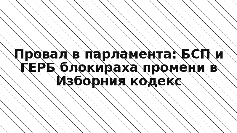 Провал в парламента: БСП и ГЕРБ блокираха промени в Изборния кодекс