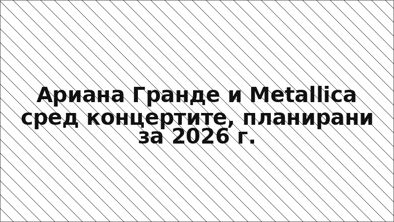 Ариана Гранде и Metallica сред концертите, планирани за 2026 г.
