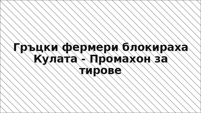 Гръцки фермери блокираха Кулата - Промахон за тирове
