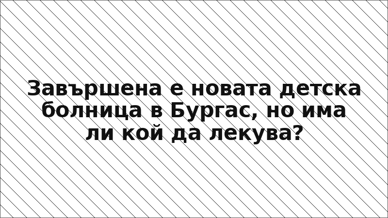 Завършена е новата детска болница в Бургас, но има ли кой да лекува?