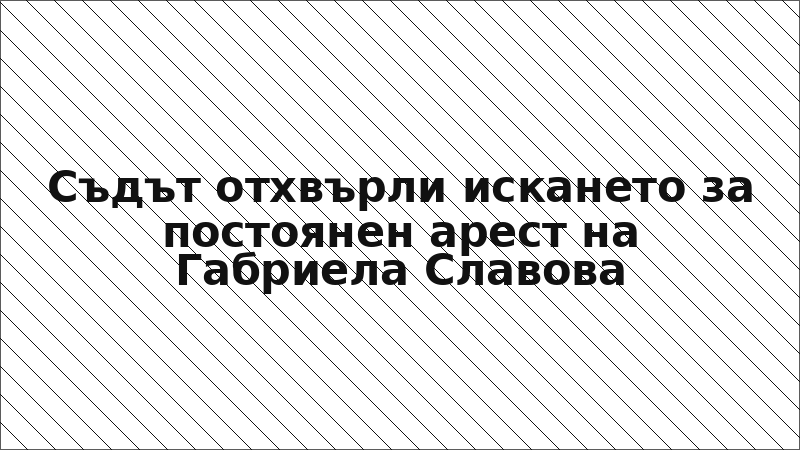 Съдът отхвърли искането за постоянен арест на Габриела Славова