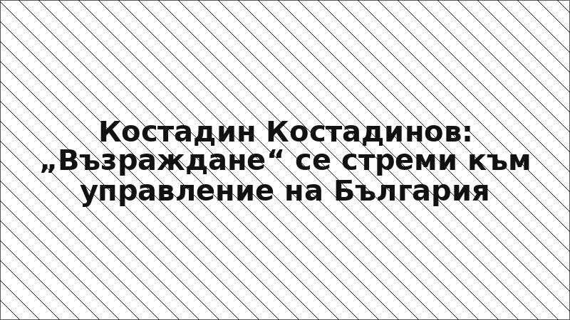 Костадин Костадинов: „Възраждане“ се стреми към управление на България
