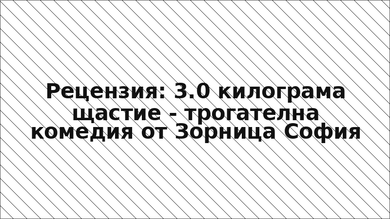 Рецензия: 3.0 килограма щастие - трогателна комедия от Зорница София