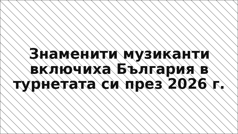 Знаменити музиканти включиха България в турнетата си през 2026 г.
