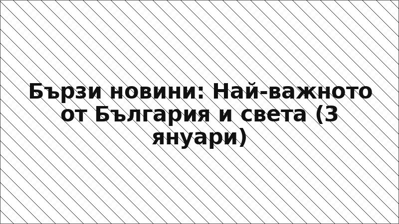 Бързи новини: Най-важното от България и света (3 януари)