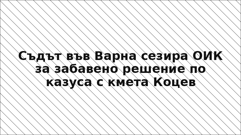 Съдът във Варна сезира ОИК за забавено решение по казуса с кмета Коцев