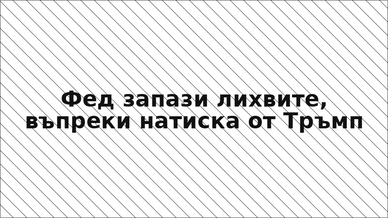 Фед запази лихвите, въпреки натиска от Тръмп