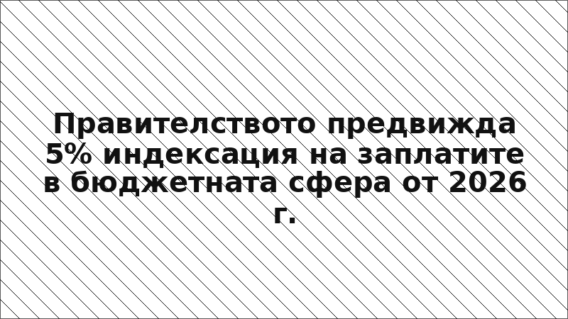 Правителството предвижда 5% индексация на заплатите в бюджетната сфера от 2026 г.
