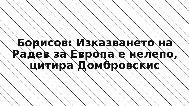 Борисов: Изказването на Радев за Европа е нелепо, цитира Домбровскис