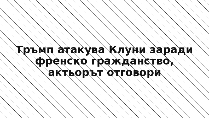Тръмп атакува Клуни заради френско гражданство, актьорът отговори
