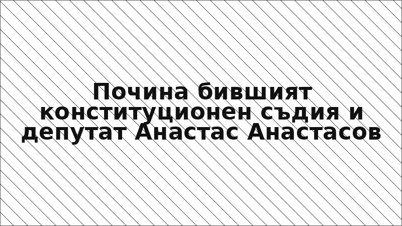 Почина бившият конституционен съдия и депутат Анастас Анастасов