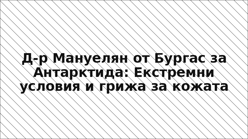 Д-р Мануелян от Бургас за Антарктида: Екстремни условия и грижа за кожата