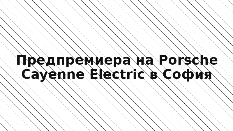 Предпремиера на Porsche Cayenne Electric в София
