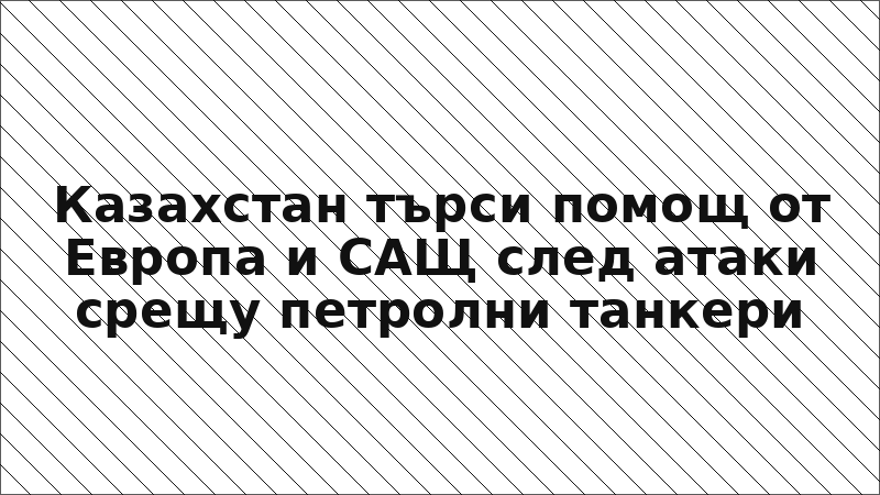 Казахстан търси помощ от Европа и САЩ след атаки срещу петролни танкери