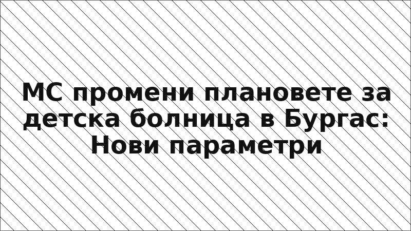 МС промени плановете за детска болница в Бургас: Нови параметри