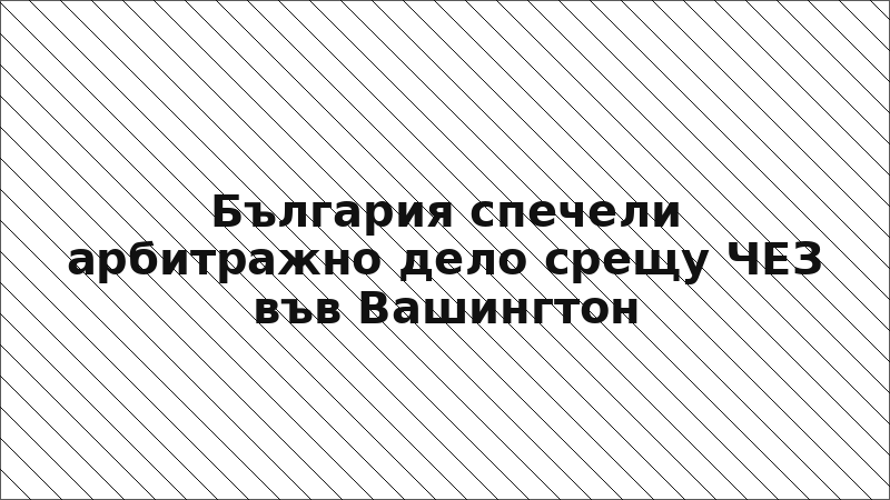 България спечели арбитражно дело срещу ЧЕЗ във Вашингтон