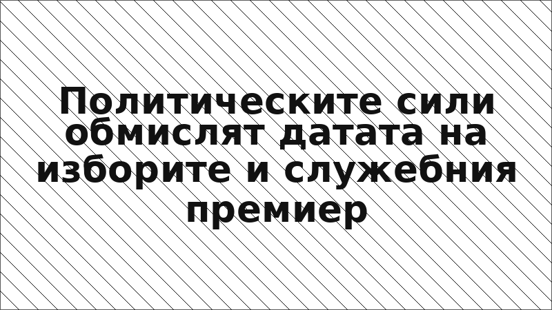 Политическите сили обмислят датата на изборите и служебния премиер
